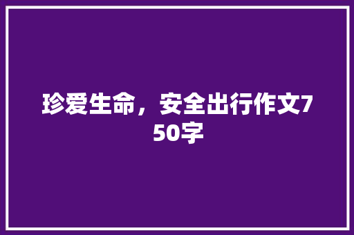 珍爱生命，安全出行作文750字 知识百科