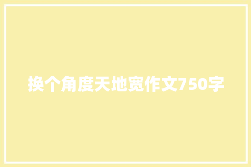 换个角度天地宽作文750字 知识百科
