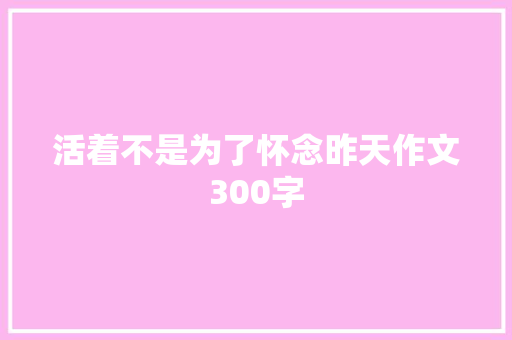 活着不是为了怀念昨天作文300字 知识百科