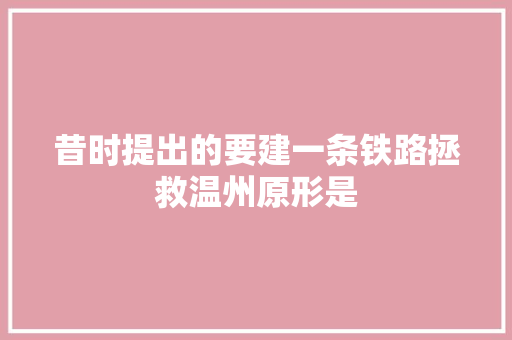 昔时提出的要建一条铁路拯救温州原形是
