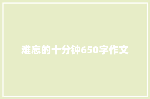 难忘的十分钟650字作文 知识百科