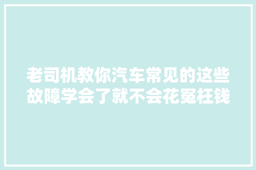 老司机教你汽车常见的这些故障学会了就不会花冤枉钱