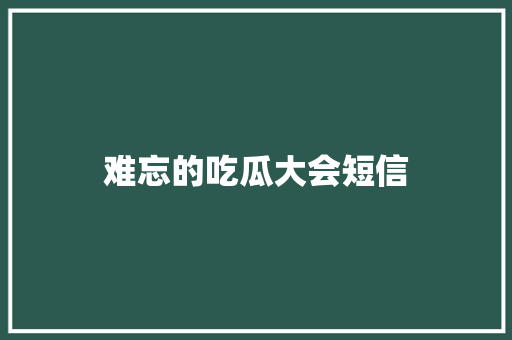 难忘的吃瓜大会短信 知识百科