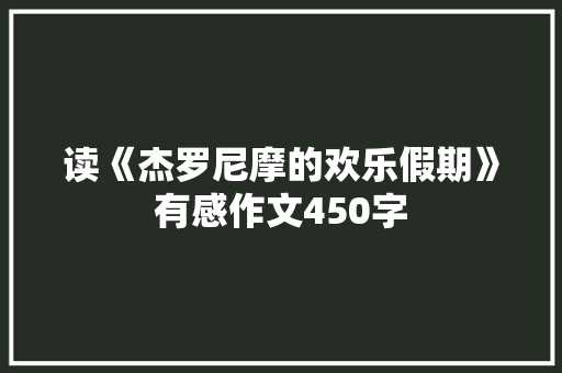 读《杰罗尼摩的欢乐假期》有感作文450字 知识百科