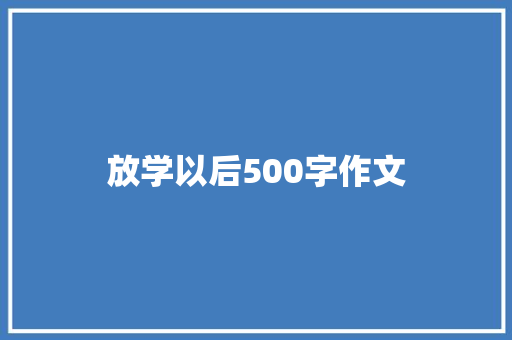 放学以后500字作文 知识百科