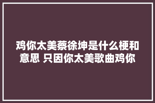鸡你太美蔡徐坤是什么梗和意思 只因你太美歌曲鸡你太美歌词