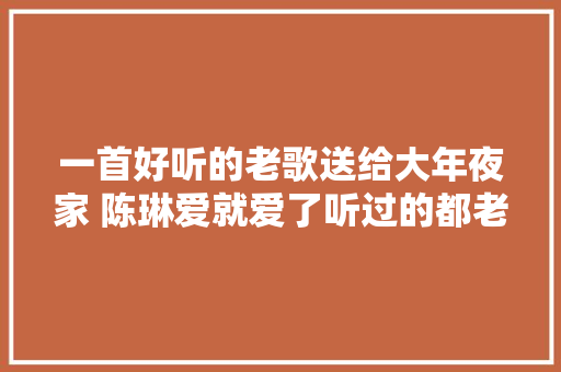 一首好听的老歌送给大年夜家 陈琳爱就爱了听过的都老了