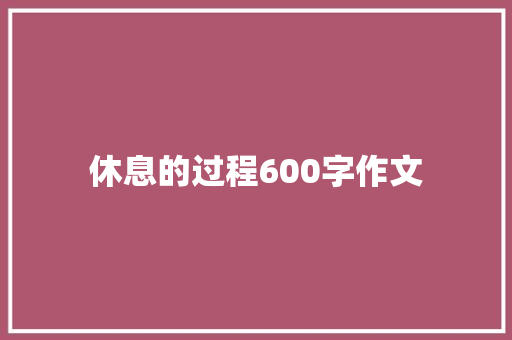 休息的过程600字作文 知识百科