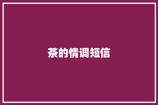 茶的情调短信 知识百科