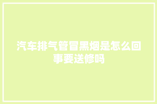 汽车排气管冒黑烟是怎么回事要送修吗
