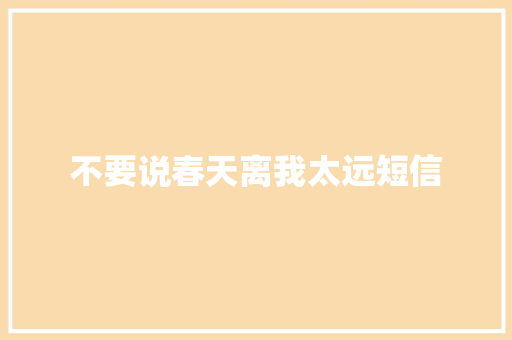 不要说春天离我太远短信