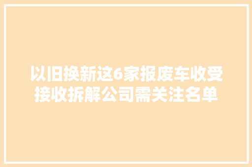 以旧换新这6家报废车收受接收拆解公司需关注名单