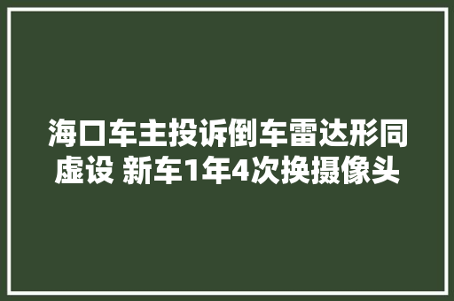 海口车主投诉倒车雷达形同虚设 新车1年4次换摄像头 汽车知识