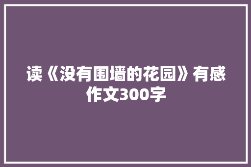 读《没有围墙的花园》有感作文300字 知识百科