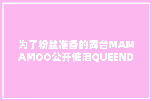 为了粉丝准备的舞台MAMAMOO公开催泪QUEENDOM表演