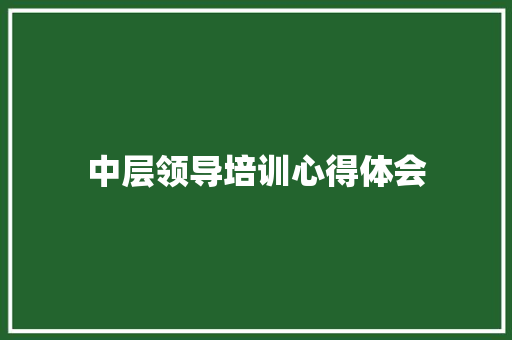 中层领导培训心得体会 知识百科