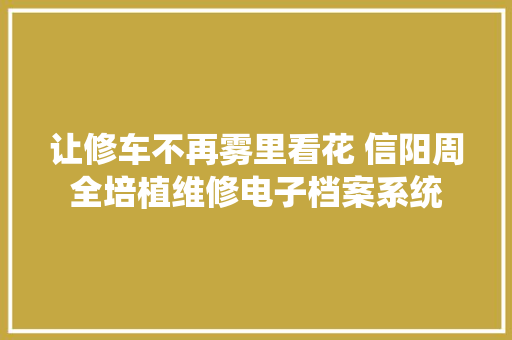让修车不再雾里看花 信阳周全培植维修电子档案系统