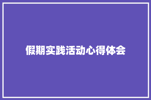 假期实践活动心得体会 知识百科