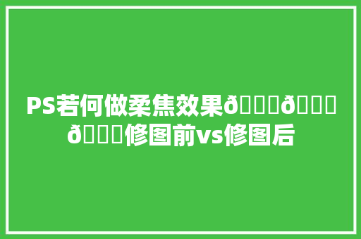 PS若何做柔焦效果🎈🎈🎈修图前vs修图后
