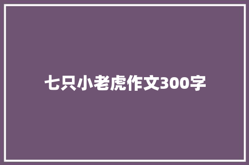 七只小老虎作文300字 知识百科