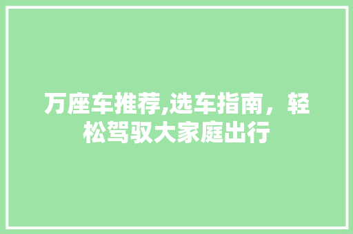 万座车推荐,选车指南，轻松驾驭大家庭出行