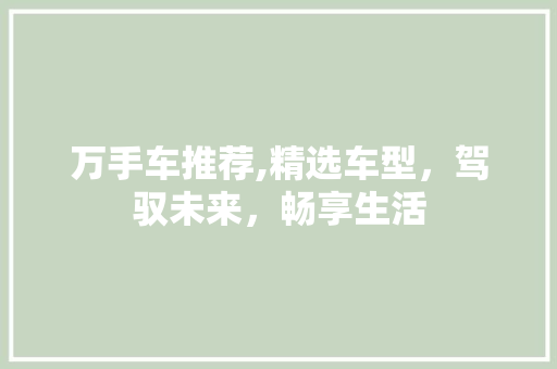 万手车推荐,精选车型，驾驭未来，畅享生活 汽车知识