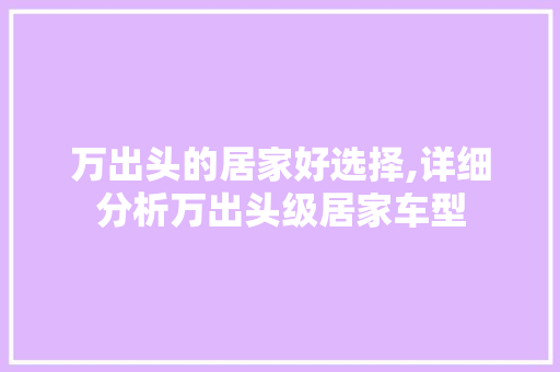 万出头的居家好选择,详细分析万出头级居家车型