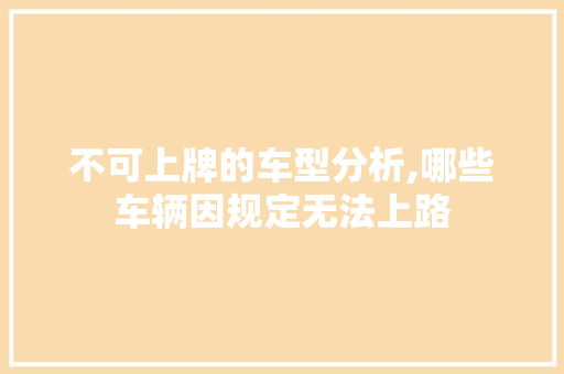 不可上牌的车型分析,哪些车辆因规定无法上路