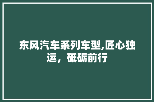 东风汽车系列车型,匠心独运，砥砺前行