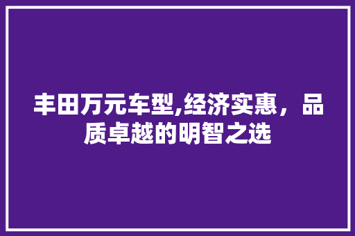 丰田万元车型,经济实惠，品质卓越的明智之选 汽车知识