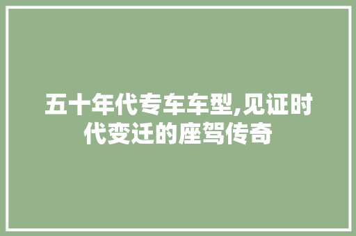 五十年代专车车型,见证时代变迁的座驾传奇 汽车知识