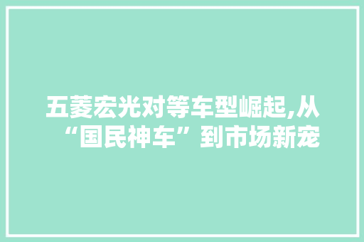 五菱宏光对等车型崛起,从“国民神车”到市场新宠 汽车知识