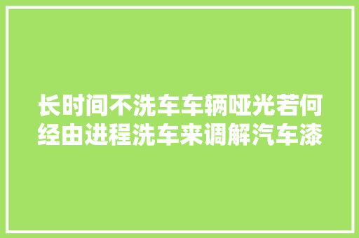 长时间不洗车车辆哑光若何经由进程洗车来调解汽车漆面光泽度