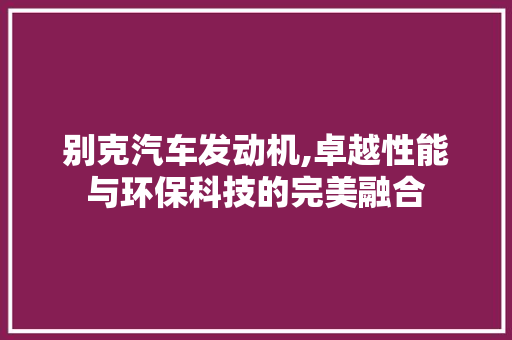 别克汽车发动机,卓越性能与环保科技的完美融合 汽车知识