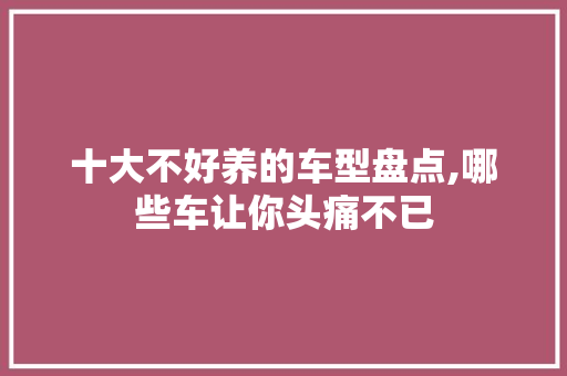 十大不好养的车型盘点,哪些车让你头痛不已 汽车知识