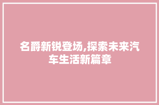 名爵新锐登场,探索未来汽车生活新篇章 汽车知识