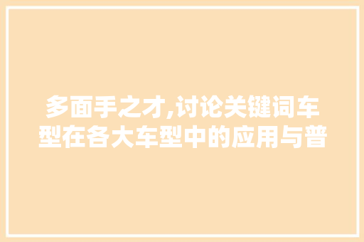 多面手之才,讨论关键词车型在各大车型中的应用与普及 汽车知识