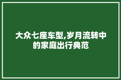 大众七座车型,岁月流转中的家庭出行典范 汽车知识