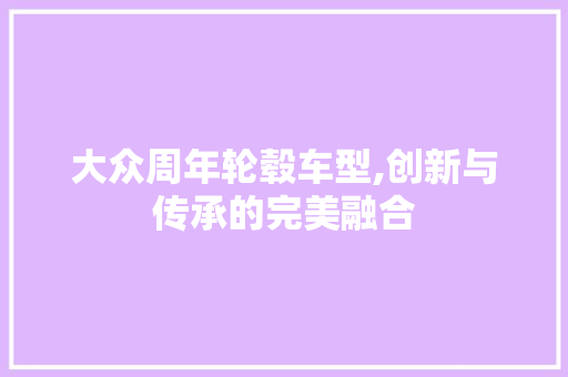 大众周年轮毂车型,创新与传承的完美融合 汽车知识