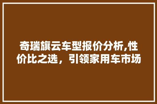 奇瑞旗云车型报价分析,性价比之选，引领家用车市场新潮流 汽车知识
