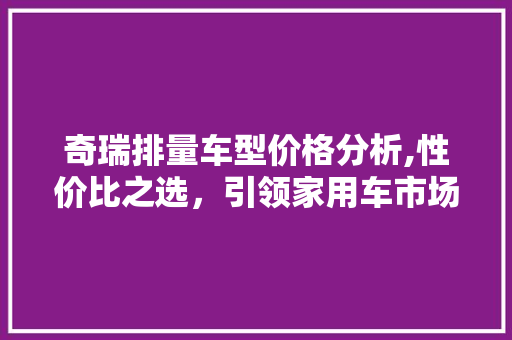 奇瑞排量车型价格分析,性价比之选，引领家用车市场 汽车知识