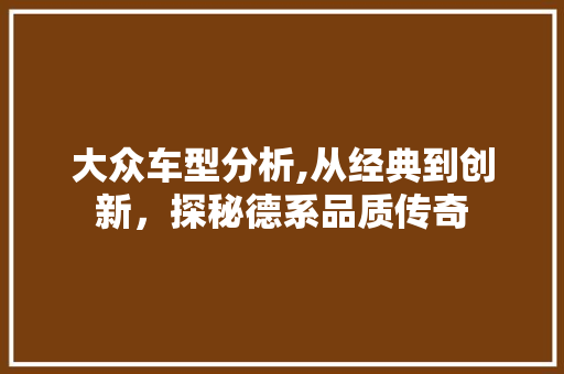 大众车型分析,从经典到创新，探秘德系品质传奇