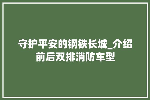 守护平安的钢铁长城_介绍前后双排消防车型