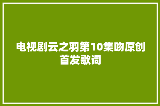 电视剧云之羽第10集吻原创首发歌词