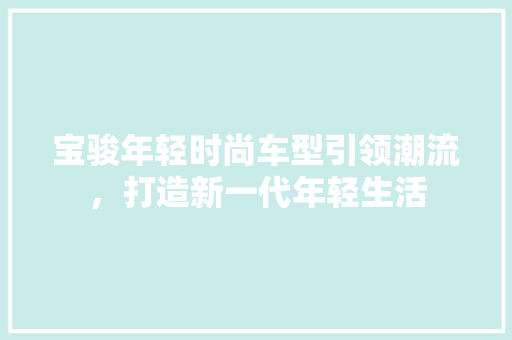 宝骏年轻时尚车型引领潮流，打造新一代年轻生活