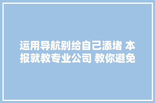 运用导航别给自己添堵 本报就教专业公司 教你避免被误导