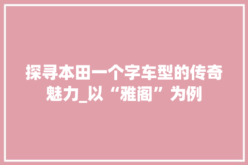 探寻本田一个字车型的传奇魅力_以“雅阁”为例