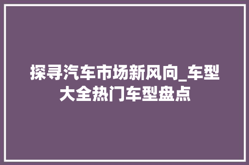 探寻汽车市场新风向_车型大全热门车型盘点