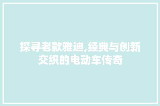 探寻老款雅迪,经典与创新交织的电动车传奇 汽车知识