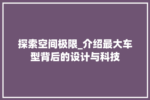 探索空间极限_介绍最大车型背后的设计与科技